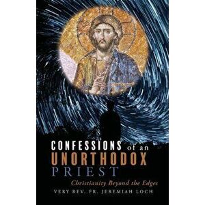Confessions of an Unorthodox Priest: Christianity Beyond the Edges, Paperback - Very Jeremiah Loch imagine