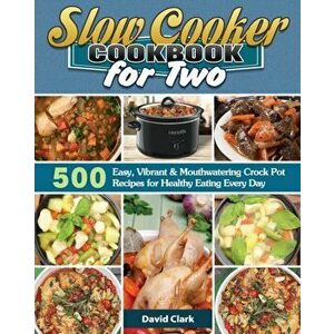 Slow Cooker Cookbook for Two: 500 Easy, Vibrant & Mouthwatering Crock Pot Recipes for Healthy Eating Every Day, Paperback - David Clark imagine