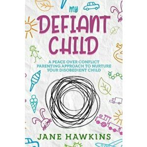 My Defiant Child: A Peace Over Conflict Parenting Approach to Nurture Your Disobedient Child., Paperback - Jane Hawkins imagine