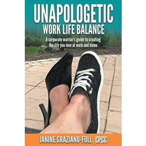 Unapologetic Work Life Balance: A Corporate Warrior's Guide to Creating the Life You Love at Work and Home, Paperback - Janine Graziano-Full Cpcc imagine