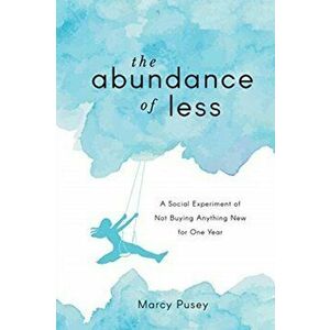 The Abundance of Less: A Social Experiment of Not Buying Anything New for One Year, Paperback - Marcy Pusey imagine