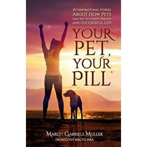 Your Pet, Your Pill(R): 101 Inspirational Stories About How Pets Lead You to a Happy, Healthy and Successful Life - Margit Gabriele Muller imagine