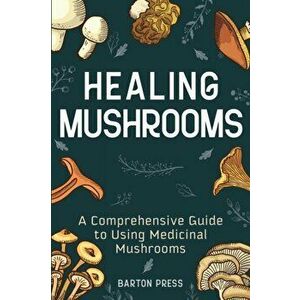Healing Mushrooms: A Comprehensive Guide to Using Medicinal Mushrooms, Paperback - Barton Press imagine