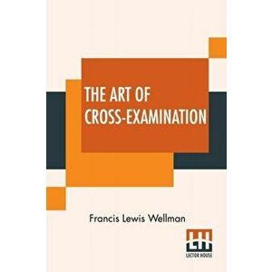 The Art Of Cross-Examination: With The Cross-Examinations Of Important Witnesses In Some Celebrated Cases, Paperback - Francis Lewis Wellman imagine