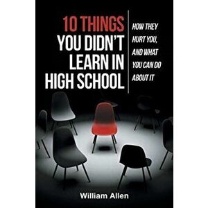 10 Things You Didn't Learn in High School: How They Hurt You, and What You Can Do about It, Paperback - William Allen imagine
