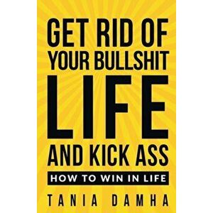 Get Rid of Your Bullshit Life and Kick Ass: How to Win in Life, Paperback - Tania Damha imagine