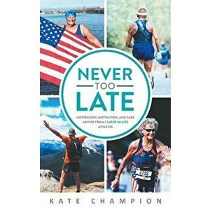 Never Too Late: Inspiration, Motivation, and Sage Advice from 7 Later-in-Life Athletes: Inspiration, Motivation, and Sage Advice from - Kate Champion imagine