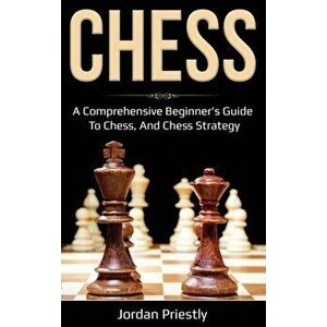 Chess: A Comprehensive Beginner's Guide to Chess, and Chess Strategy, Hardcover - Jordan Priestly imagine