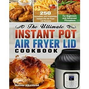 The Ultimate Instant Pot Air Fryer Lid Cookbook: 250 Incredible and Irresistible Instant Pot Air Fryer Lid Recipes for Beginners and Advanced Pitmaste imagine