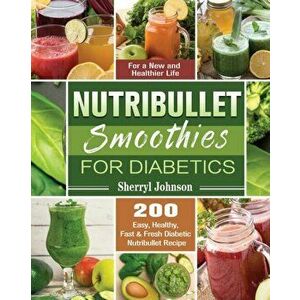 Nutribullet Smoothies For Diabetics: 200 Easy, Healthy, Fast & Fresh Diabetic Nutribullet Recipe for a New and Healthier Life - Sherryl Johnson imagine