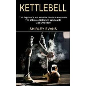 Kettlebell: The Ultimate Kettlebell Workout to Get Shredded (The Beginner's and Advance Guide to Kettlebells), Paperback - Shirley Evans imagine
