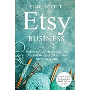 Etsy Business - Beginners Guide To Starting Your Own Etsy Business & Learn Etsy Marketing & SEO: Simple Steps To Maximize Profit Selling On Etsy - Eri imagine