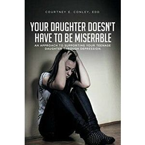 Your Daughter Doesn't Have to Be Miserable: An Approach to Supporting Your Teenage Daughter Through Depression. - Courtney E. Conley Edd imagine