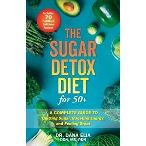 The Sugar Detox Diet for 50: A Complete Guide to Quitting Sugar, Boosting Energy, and Feeling Great, Paperback - Dana Elia imagine