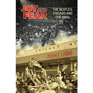 Joy and Fear: The Beatles, Chicago and the 1960s, Paperback - John F. Lyons imagine