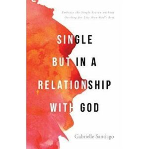 Single but in a Relationship with God: Embrace the Single Season without Settling for Less than God's Best, Paperback - Gabrielle Santiago imagine