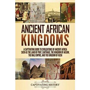 Ancient African Kingdoms: A Captivating Guide to Civilizations of Ancient Africa Such as the Land of Punt, Carthage, the Kingdom of Aksum, the M - Cap imagine