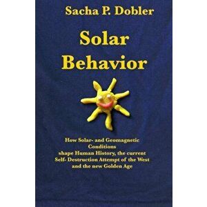Solar Behavior: How Solar- and Geomagnetic Conditions shape Human History, the current Self- Destruction Attempt of the West and the n - Sacha P. Dobl imagine