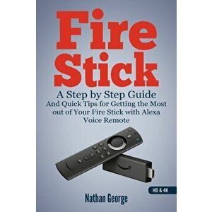 Fire Stick: A Step by Step Guide and Quick Tips for Getting the Most out of Your Fire Stick with Alexa Voice Remote - Nathan George imagine