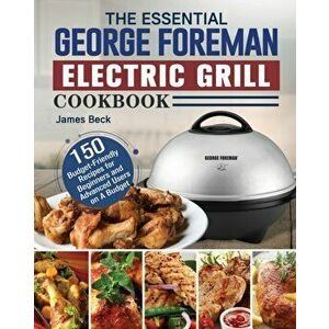 The Essential George Foreman Electric Grill Cookbook: 150 Budget-Friendly Recipes for Beginners and Advanced Users on A Budget - James Beck imagine