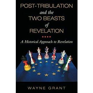 Post-Tribulation and the Two Beasts of Revelation: A Historical Approach to Revelation, Paperback - Wayne Grant imagine