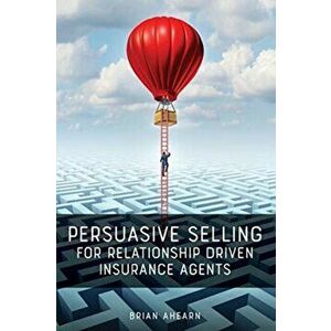 Persuasive Selling for Relationship Driven Insurance Agents, Paperback - Brian Ahearn imagine
