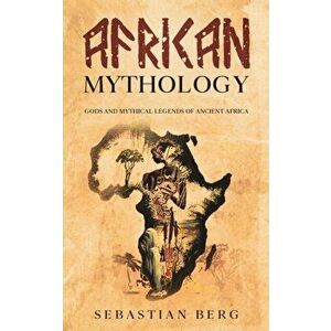 African Mythology: Gods and Mythical Legends of Ancient Africa, Paperback - Sebastian Berg imagine