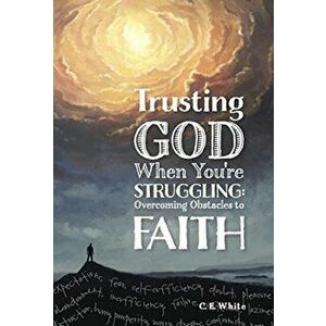 Trusting God When You're Struggling: Overcoming Obstacles to Faith, Hardcover - C. E. White imagine