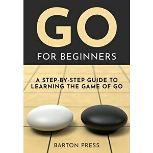 Go for Beginners: A Step-By-Step Guide to Learning the Game of Go, Paperback - Barton Press imagine