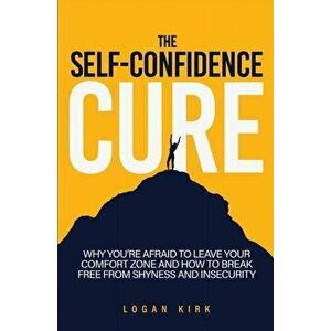 The Self-Confidence Cure: Why You're Afraid To Leave Your Comfort Zone And How To Break Free From Shyness And Insecurity - Logan Kirk imagine