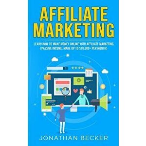 Affiliate Marketing: Learn How to Make Money Online with Affiliate Marketing (Passive Income, Make up to $10, 000 per Month) - Jonathan Becker imagine