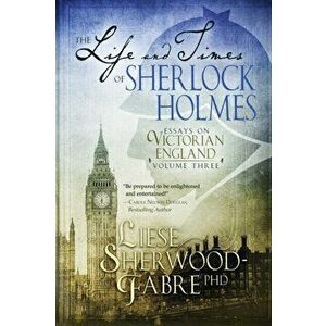 The Life and Times of Sherlock Holmes: Essays on Victorian England, Volume Three, Paperback - Liese Sherwood-Fabre imagine