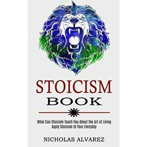 Stoicism Book: Apply Stoicism to Your Everyday Life (What Can Stoicism Teach You About the Art of Living), Paperback - Nicholas Alvarez imagine
