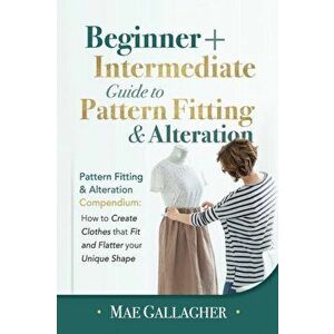 Pattern Fitting: Beginner Intermediate Guide to Pattern Fitting and Alteration: Pattern Fitting and Alteration Compendium: How to Cre - Mae Gallagher imagine