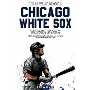 The Ultimate Chicago White Sox Trivia Book: A Collection of Amazing Trivia Quizzes and Fun Facts for Die-Hard White Sox Fans! - Ray Walker imagine