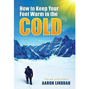 How to Keep Your Feet Warm in the Cold: Keep your feet warm in the toughest locations on Earth, Hardcover - Aaron Linsdau imagine