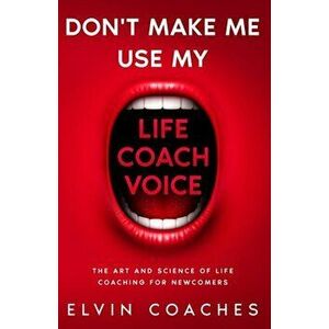 Don't make me use my Life Coach voice: The Art and Science of Life coaching for newcomers, Paperback - Elvin Coaches imagine