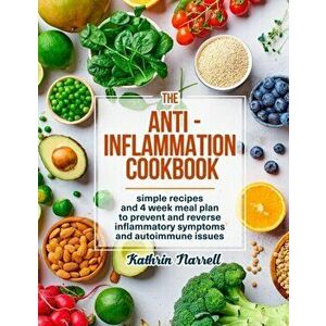 The Anti-Inflammation Cookbook: Simple Recipes and 4 Week Meal Plan to Prevent and Reverse Inflammatory Symptoms and Autoimmune Issues - Kathrin Narre imagine