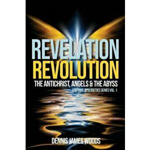 Revelation Revolution: The Antichrist, Angels and the Abyss, Paperback - Dennis James Woods imagine