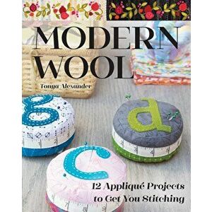 Modern Wool: 12 Appliqué Projects to Get You Stitching, Paperback - Tonya Alexander imagine