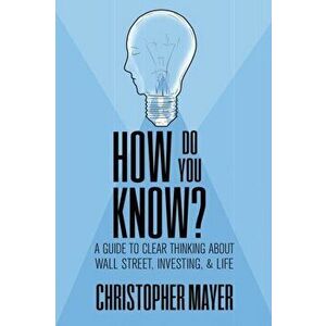 How Do You Know? A Guide to Clear Thinking About Wall Street, Investing, and Life, Paperback - Christopher Mayer imagine