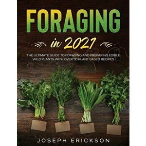 Foraging in 2021: The Ultimate Guide to Foraging and Preparing Edible Wild Plants With Over 50 Plant Based Recipes - Joseph Erickson imagine
