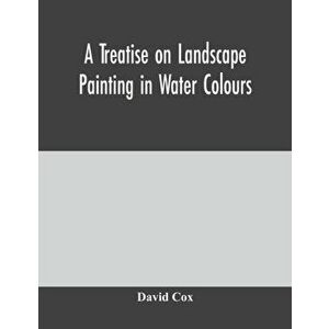 A treatise on landscape painting in water colours, Paperback - David Cox imagine