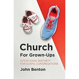 Church for Grown-Ups: Intentional Maturity for Gospel Congregations, Paperback - John Benton imagine