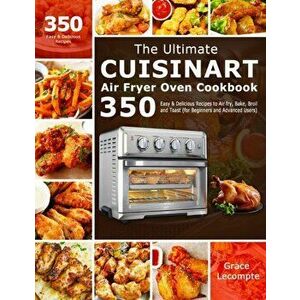 The Ultimate Cuisinart Air Fryer Oven Cookbook: 350 Easy & Delicious Recipes to Air fry, Bake, Broil and Toast (for Beginners and Advanced Users) - Gr imagine
