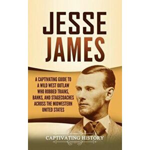 Jesse James: A Captivating Guide to a Wild West Outlaw Who Robbed Trains, Banks, and Stagecoaches across the Midwestern United Stat - Captivating Hist imagine