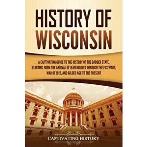 History of Wisconsin: A Captivating Guide to the History of the Badger State, Starting from the Arrival of Jean Nicolet through the Fox Wars - Captiva imagine