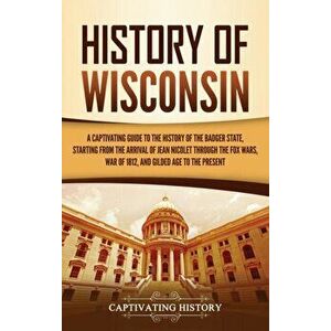 History of Wisconsin: A Captivating Guide to the History of the Badger State, Starting from the Arrival of Jean Nicolet through the Fox Wars - Captiva imagine