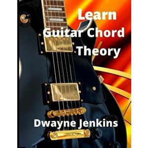 Learn Guitar Chord Theory: A comprehensive course on building guitar chords, Paperback - Dwayne Jenkins imagine