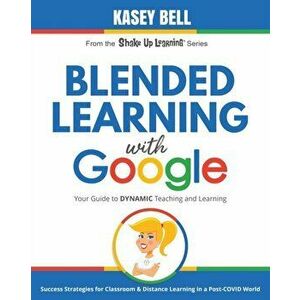 Blended Learning with Google: Your Guide to Dynamic Teaching and Learning, Paperback - Kasey Bell imagine